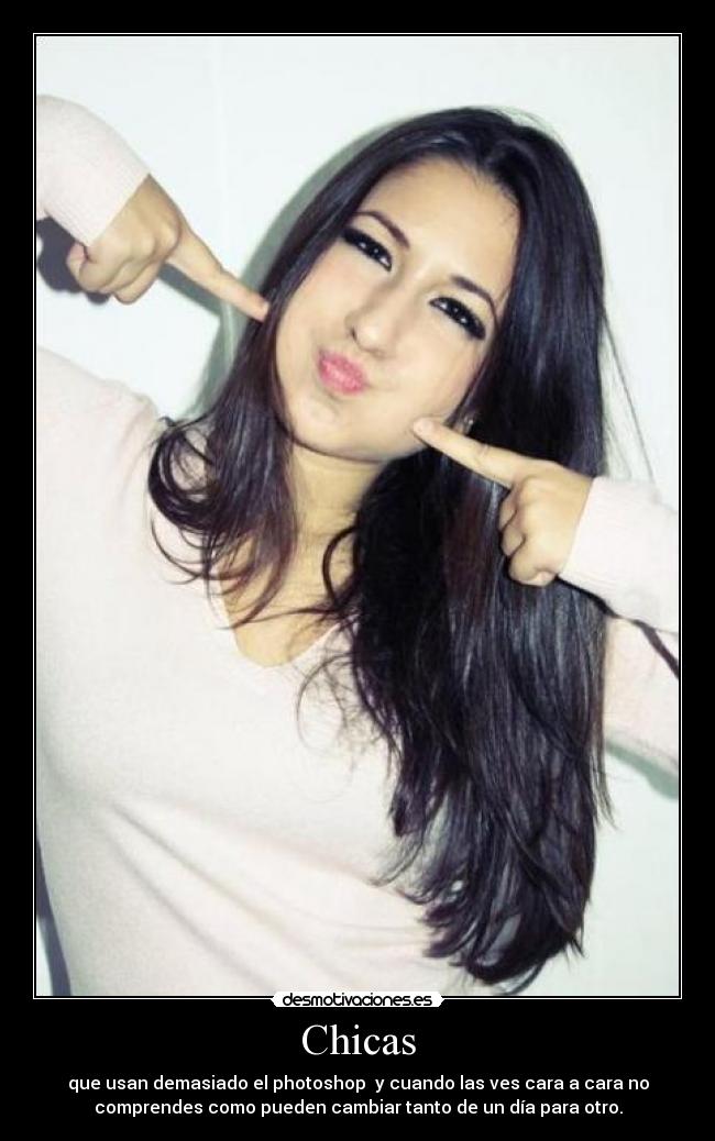 Chicas - que usan demasiado el photoshop y cuando las ves cara a cara no
comprendes como pueden cambiar tanto de un día para otro.