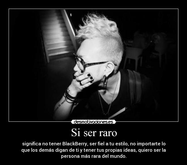 Si ser raro - significa no tener BlackBerry, ser fiel a tu estilo, no importarte lo
que los demás digan de ti y tener tus propias ideas, quiero ser la
persona más rara del mundo.