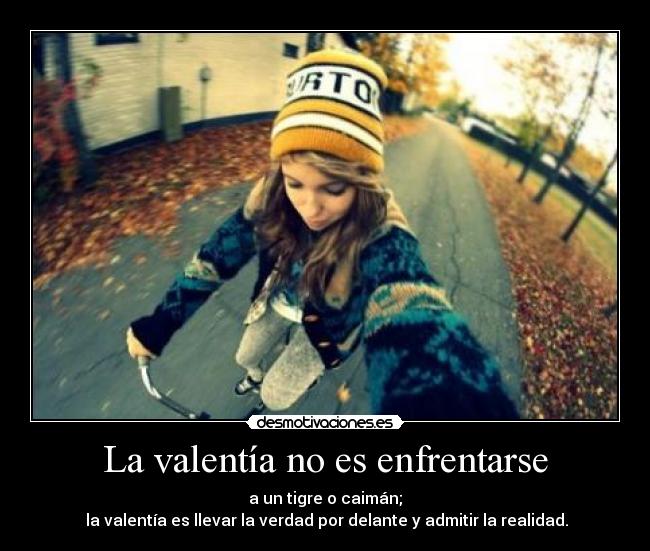 La valentía no es enfrentarse - a un tigre o caimán;
la valentía es llevar la verdad por delante y admitir la realidad.