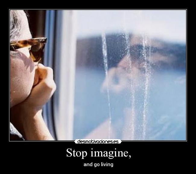 Stop imagine, - and go living