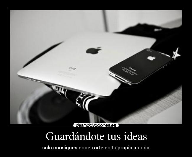 Guardándote tus ideas - solo consigues encerrarte en tu propio mundo.