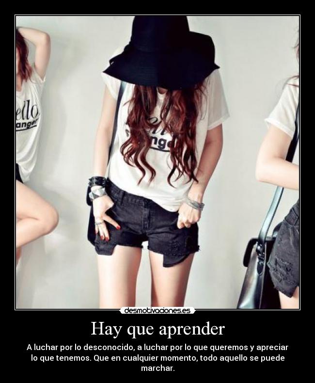 Hay que aprender - A luchar por lo desconocido, a luchar por lo que queremos y apreciar
lo que tenemos. Que en cualquier momento, todo aquello se puede
marchar.