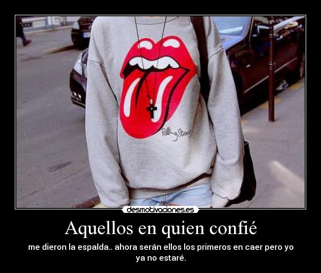 Aquellos en quien confié - me dieron la espalda.. ahora serán ellos los primeros en caer pero yo ya no estaré.