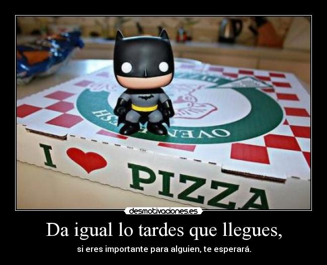 Da igual lo tardes que llegues, -