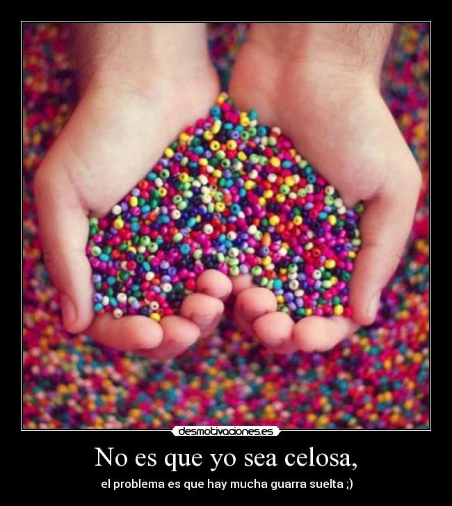 No es que yo sea celosa, - el problema es que hay mucha guarra suelta ;)