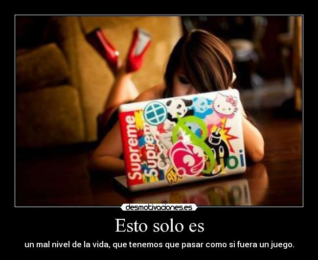 Esto solo es - un mal nivel de la vida, que tenemos que pasar como si fuera un juego.