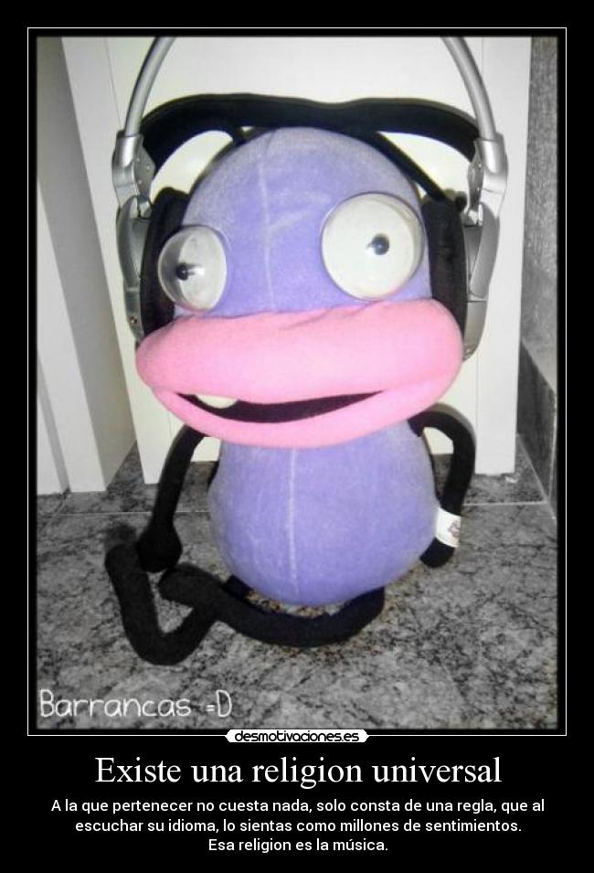 Existe una religion universal - A la que pertenecer no cuesta nada, solo consta de una regla, que al
escuchar su idioma, lo sientas como millones de sentimientos.
Esa religion es la música.