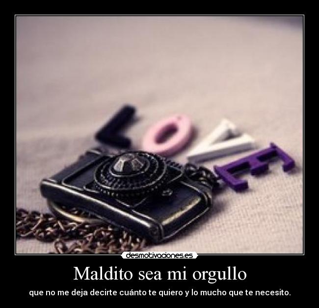 Maldito sea mi orgullo - que no me deja decirte cuánto te quiero y lo mucho que te necesito.