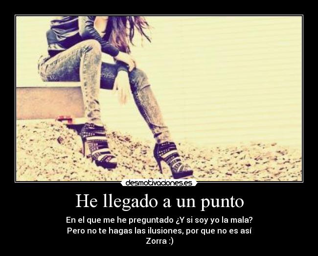 He llegado a un punto - En el que me he preguntado ¿Y si soy yo la mala?
Pero no te hagas las ilusiones, por que no es así
Zorra :)