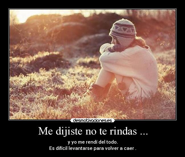 Me dijiste no te rindas ... - y yo me rendí del todo.
Es difícil levantarse para volver a caer .