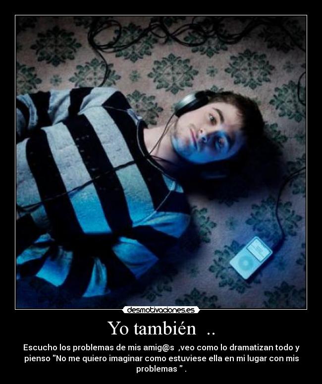 Yo también .. - Escucho los problemas de mis amig@s ,veo como lo dramatizan todo y
pienso No me quiero imaginar como estuviese ella en mi lugar con mis
problemas .