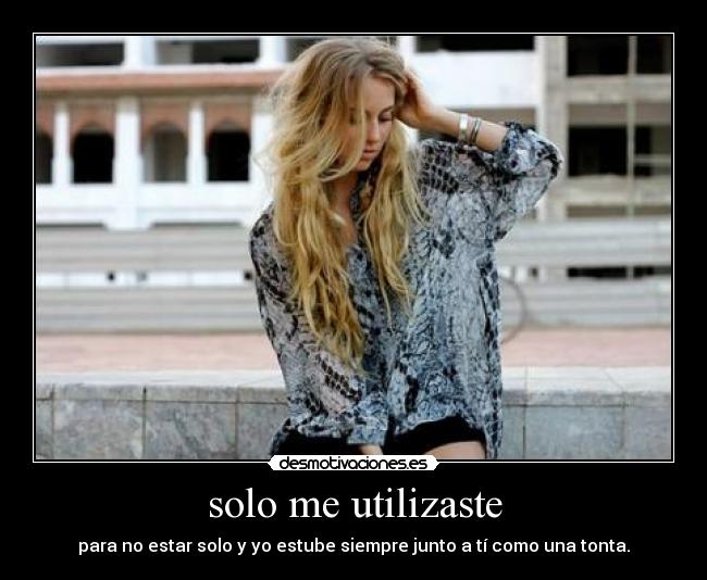solo me utilizaste - para no estar solo y yo estube siempre junto a tí como una tonta.
