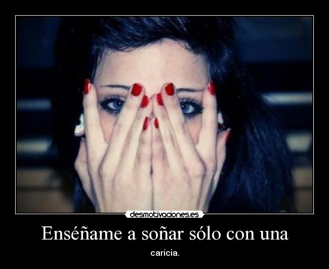 Enséñame a soñar sólo con una - caricia.