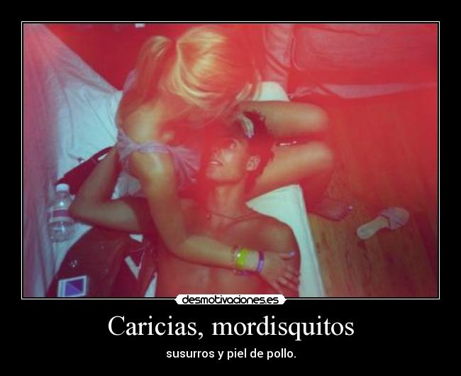 Caricias, mordisquitos - susurros y piel de pollo.