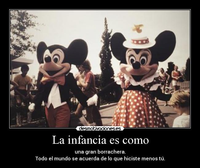 La infancia es como - una gran borrachera.
Todo el mundo se acuerda de lo que hiciste menos tú.