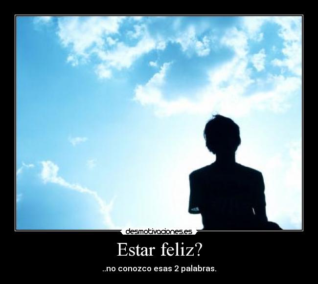 Estar feliz? - ..no conozco esas 2 palabras.