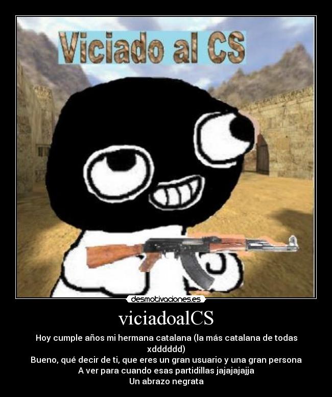 viciadoalCS - Hoy cumple años mi hermana catalana (la más catalana de todas xdddddd)
Bueno, qué decir de ti, que eres un gran usuario y una gran persona
A ver para cuando esas partidillas jajajajajja
Un abrazo negrata