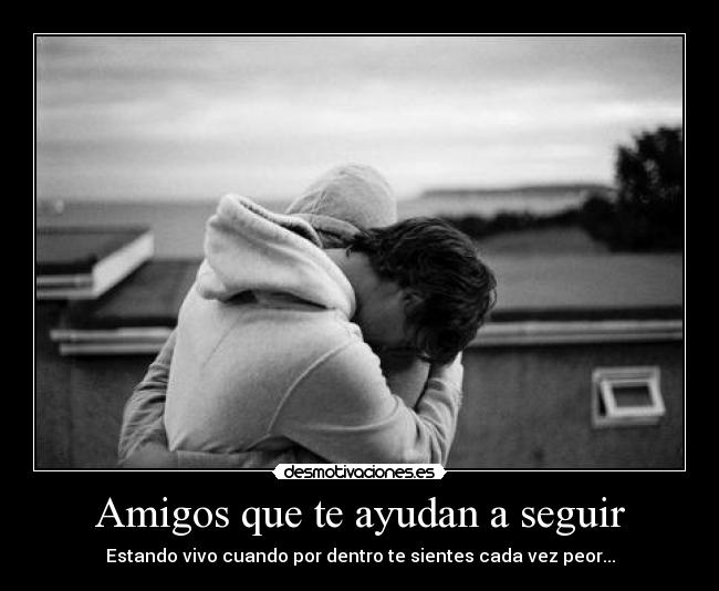 Amigos que te ayudan a seguir - Estando vivo cuando por dentro te sientes cada vez peor...