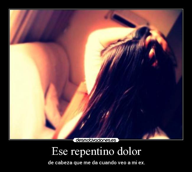 Ese repentino dolor - de cabeza que me da cuando veo a mi ex.