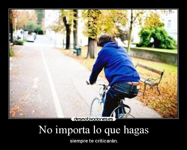 No importa lo que hagas - siempre te criticarán.