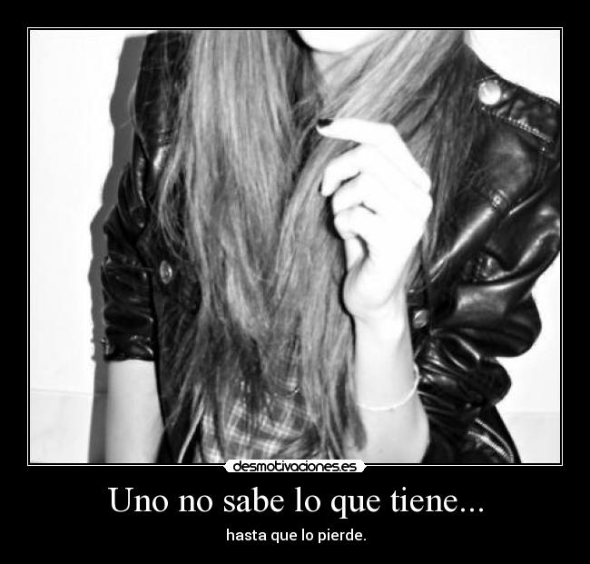 Uno no sabe lo que tiene... - hasta que lo pierde.