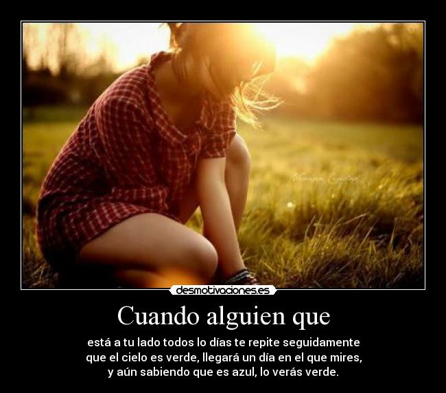 Cuando alguien que - está a tu lado todos lo días te repite seguidamente
que el cielo es verde, llegará un día en el que mires,
y aún sabiendo que es azul, lo verás verde.