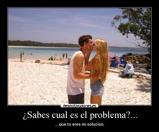 ¿Sabes cual es el problema?... - ... que tu eres mi solucion.