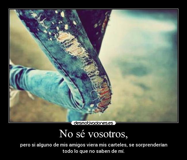 No sé vosotros, - pero si alguno de mis amigos viera mis carteles, se sorprenderían
todo lo que no saben de mí.