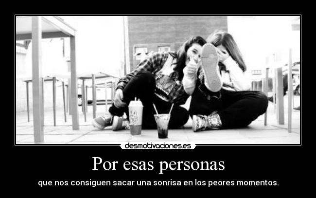 Por esas personas - que nos consiguen sacar una sonrisa en los peores momentos.