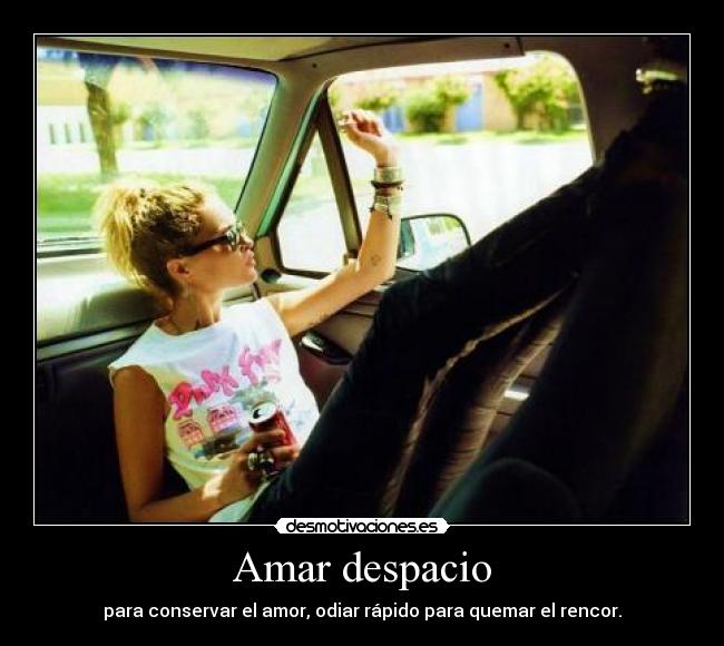 Amar despacio - para conservar el amor, odiar rápido para quemar el rencor.