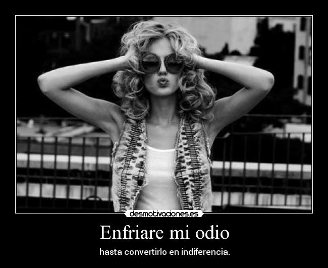 Enfriare mi odio - hasta convertirlo en indiferencia.