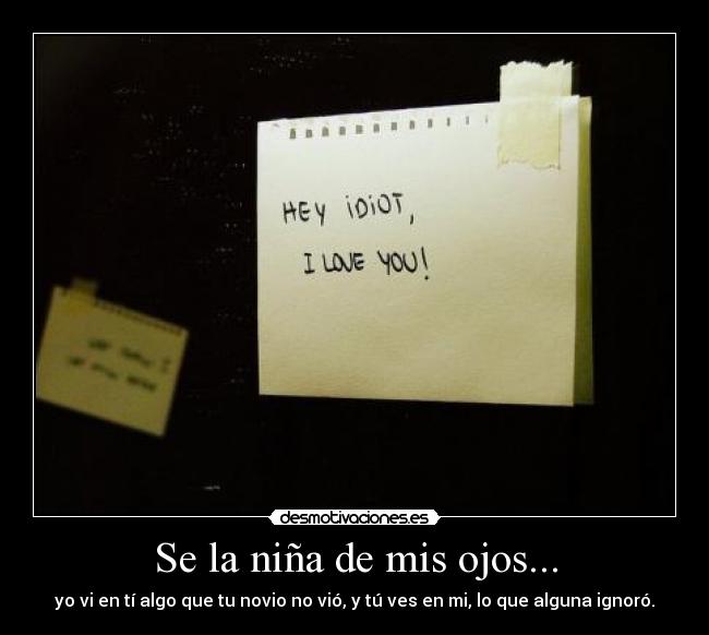 Se la niña de mis ojos... - yo vi en tí algo que tu novio no vió, y tú ves en mi, lo que alguna ignoró.