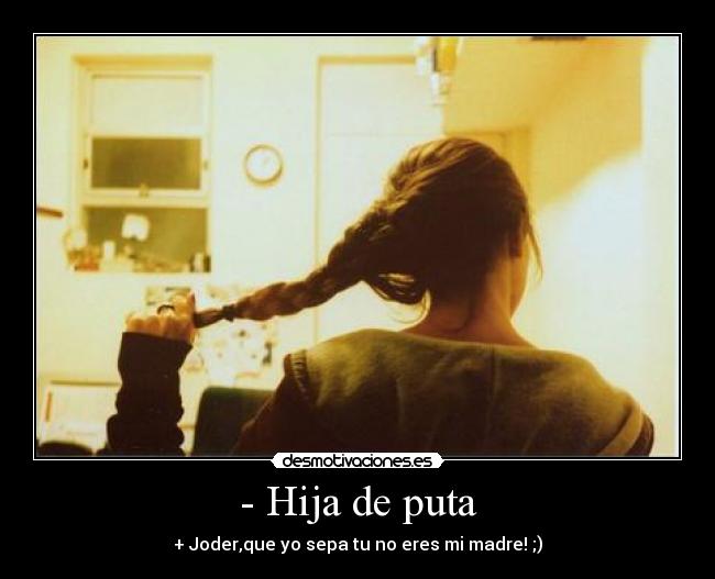 - Hija de puta - + Joder,que yo sepa tu no eres mi madre! ;)
