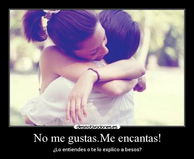 No me gustas.Me encantas! - ¿Lo entiendes o te lo explico a besos?