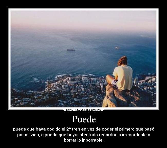 Puede - puede que haya cogido el 2º tren en vez de coger el primero que pasó
por mi vida, o puedo que haya intentado recordar lo irrecordable o
borrar lo inborrable.