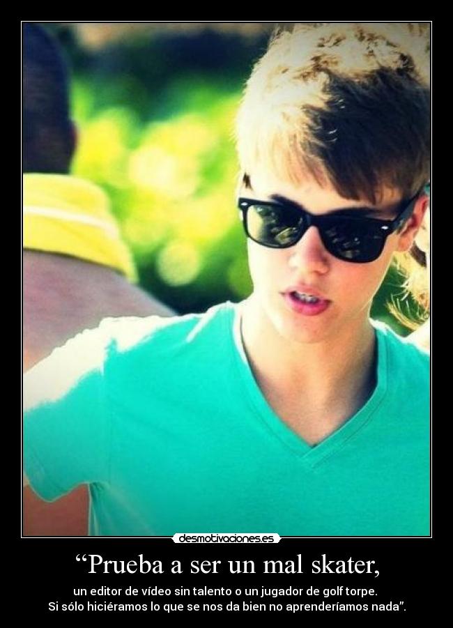 “Prueba a ser un mal skater, - un editor de vídeo sin talento o un jugador de golf torpe. 
Si sólo hiciéramos lo que se nos da bien no aprenderíamos nada”.