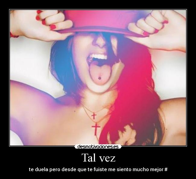 Tal vez - te duela pero desde que te fuiste me siento mucho mejor #