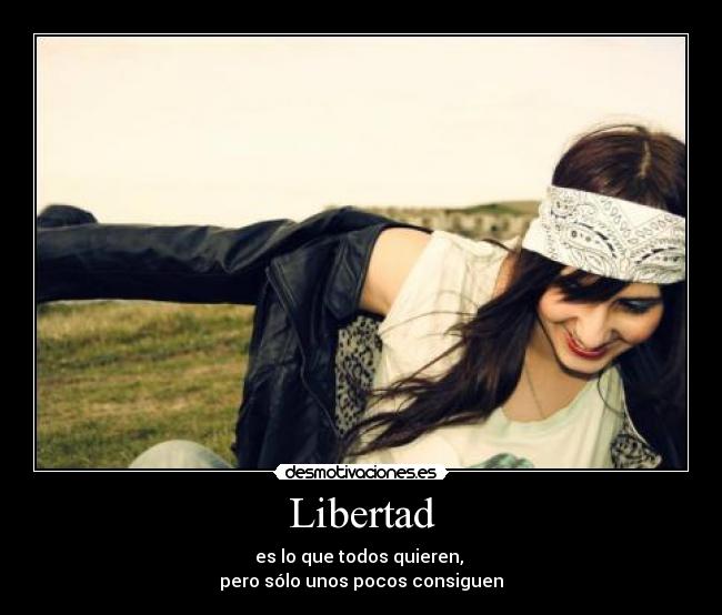 Libertad - es lo que todos quieren, 
pero sólo unos pocos consiguen