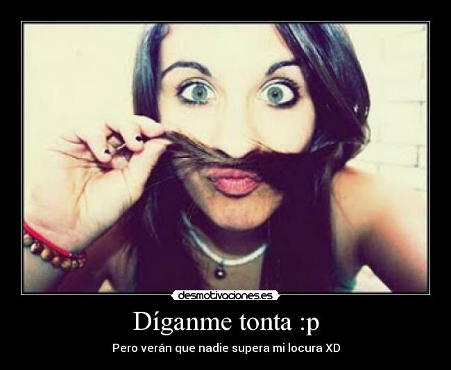 Díganme tonta :p - Pero verán que nadie supera mi locura XD