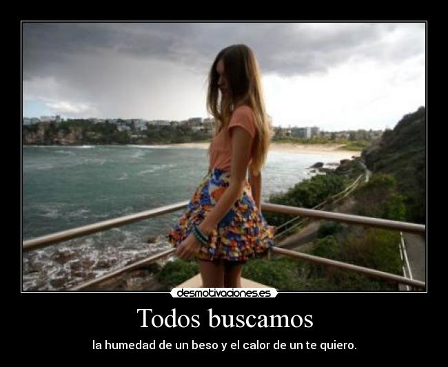 Todos buscamos - la humedad de un beso y el calor de un te quiero.