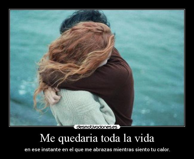 Me quedaria toda la vida - en ese instante en el que me abrazas mientras siento tu calor.