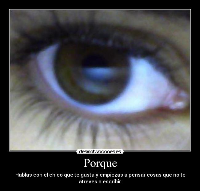 Porque - Hablas con el chico que te gusta y empiezas a pensar cosas que no te
atreves a escribir.