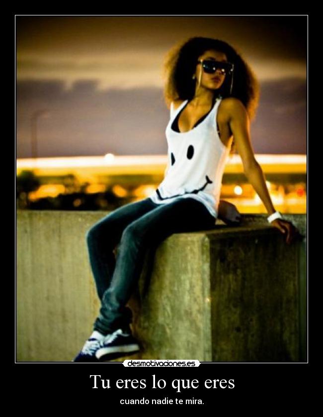 Tu eres lo que eres - cuando nadie te mira.