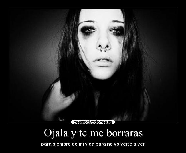Ojala y te me borraras - para siempre de mi vida para no volverte a ver.