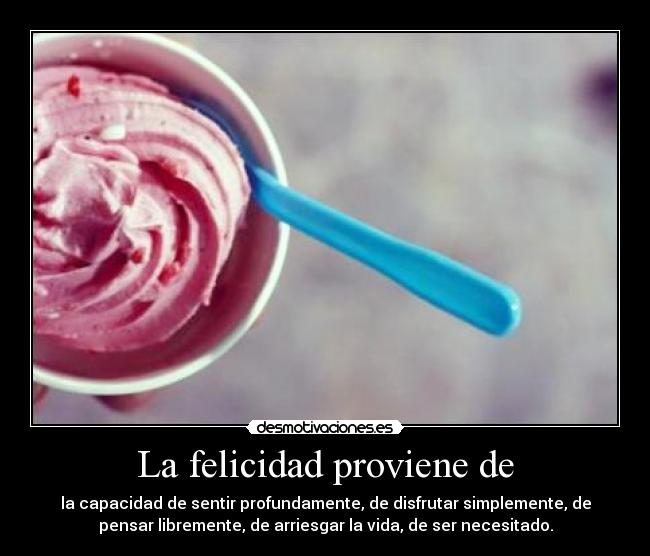 La felicidad proviene de - la capacidad de sentir profundamente, de disfrutar simplemente, de
pensar libremente, de arriesgar la vida, de ser necesitado.