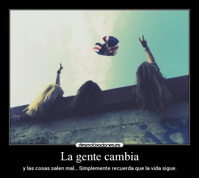 La gente cambia - y las cosas salen mal... Simplemente recuerda que la vida sigue.