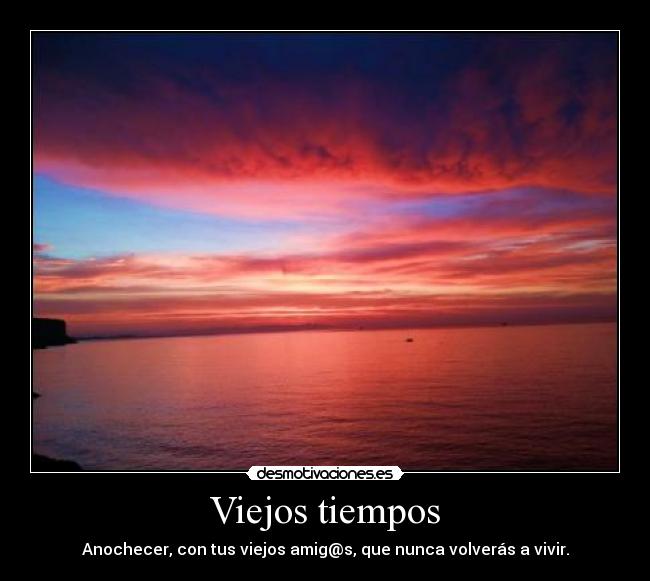 Viejos tiempos - Anochecer, con tus viejos amig@s, que nunca volverás a vivir.