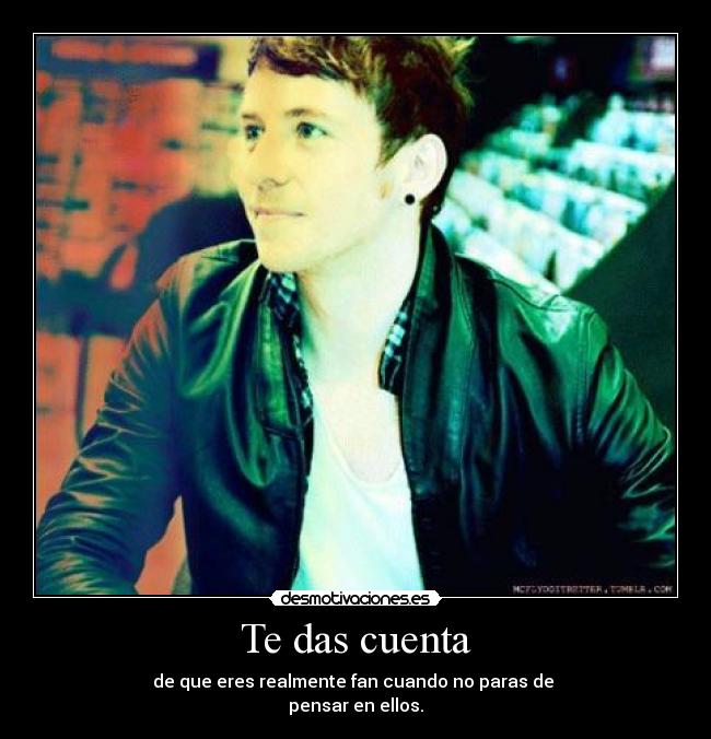 Te das cuenta - de que eres realmente fan cuando no paras de
pensar en ellos.