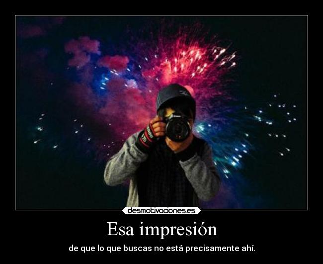 Esa impresión - de que lo que buscas no está precisamente ahí.