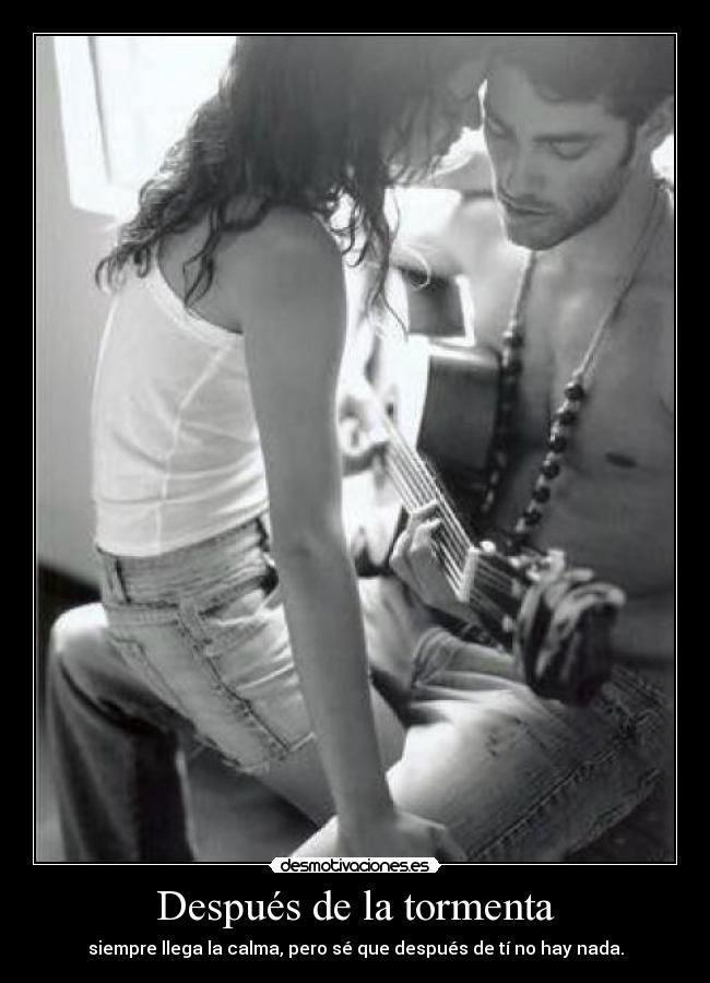 Después de la tormenta - siempre llega la calma, pero sé que después de tí no hay nada.